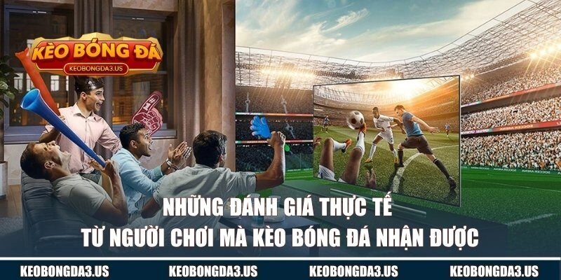 Những đánh giá thực tế từ người chơi mà KÈO BÓNG ĐÁ nhận được