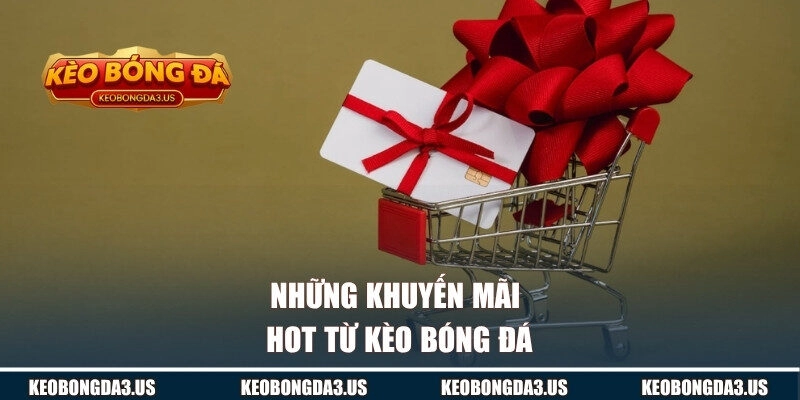 Những khuyến mãi hot từ KÈO BÓNG ĐÁ