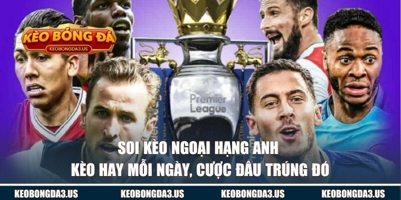 Soi Kèo Ngoại hạng Anh – Kèo Hay Mỗi Ngày, Cược Đâu Trúng Đó